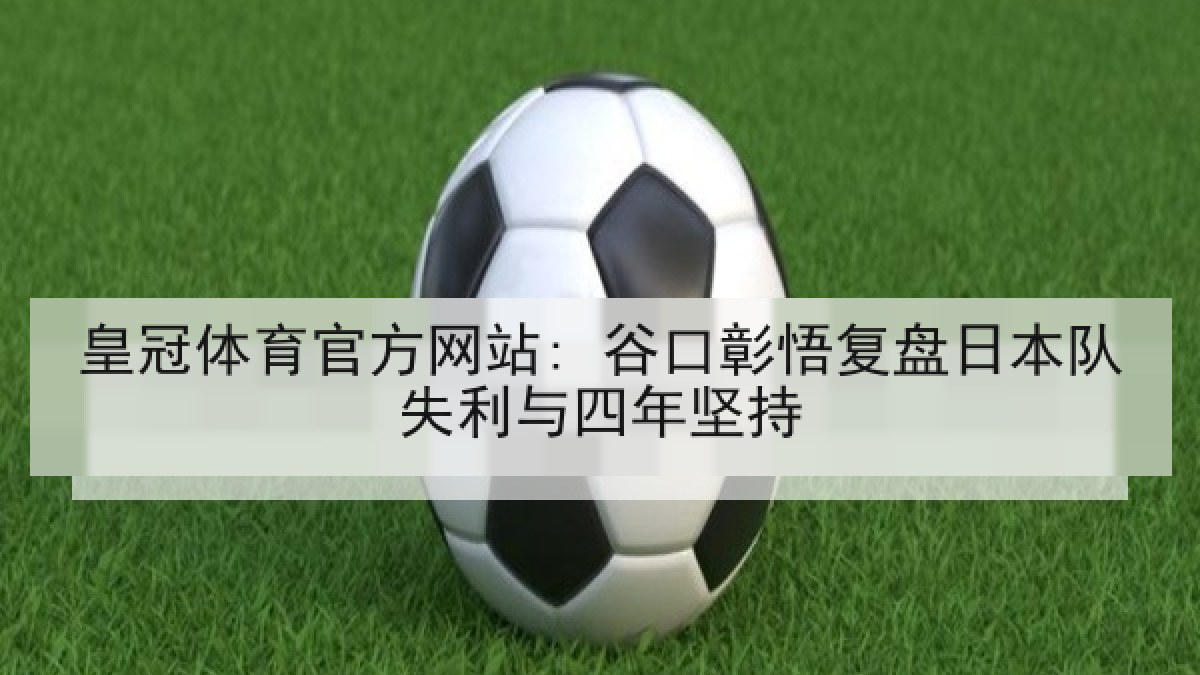 皇冠体育官方网站: 谷口彰悟复盘日本队失利与四年坚持