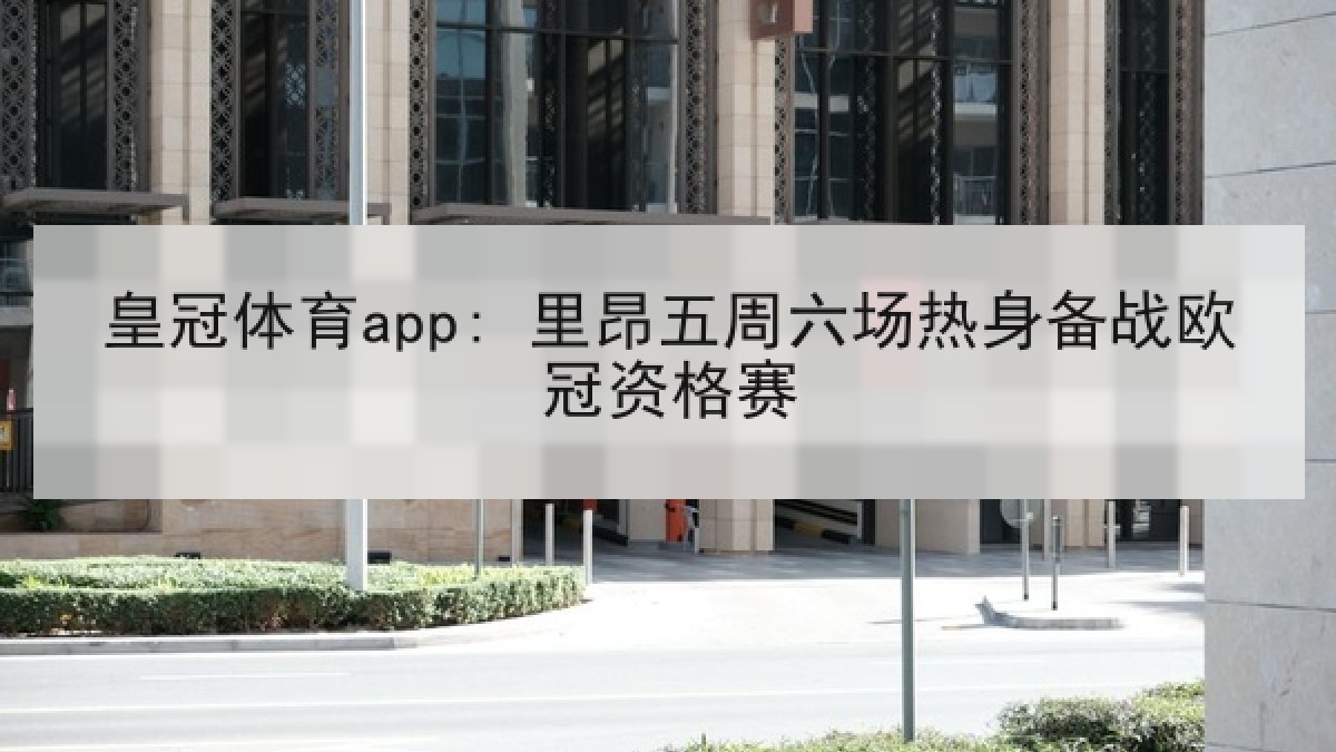 皇冠体育app: 里昂五周六场热身备战欧冠资格赛
