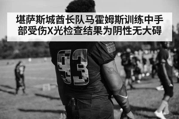 堪萨斯城酋长队马霍姆斯训练中手部受伤X光检查结果为阴性无大碍