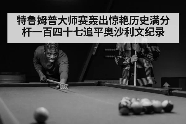特鲁姆普大师赛轰出惊艳历史满分杆一百四十七追平奥沙利文纪录