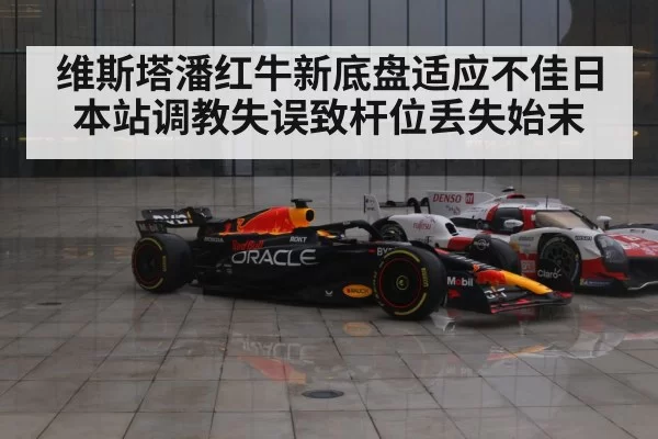 维斯塔潘红牛新底盘适应不佳日本站调教失误致杆位丢失始末