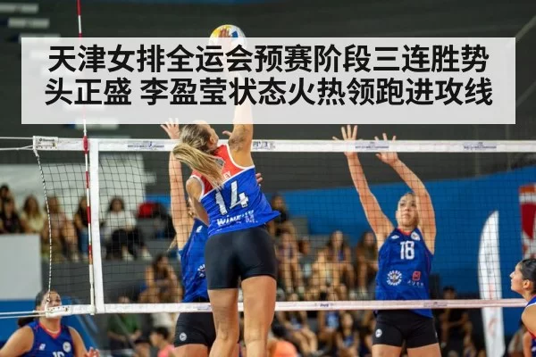 天津女排全运会预赛阶段三连胜势头正盛 李盈莹状态火热领跑进攻线