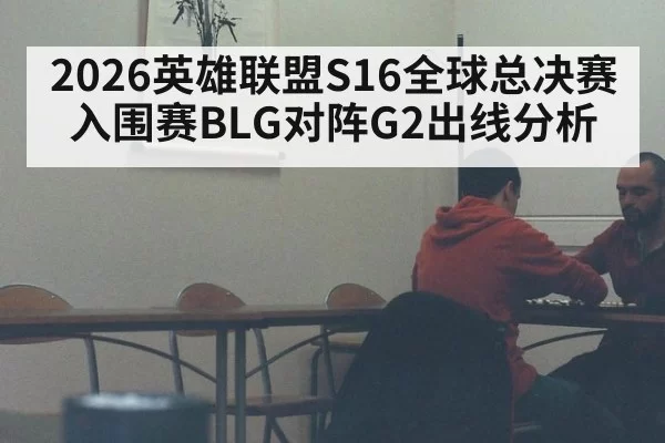 2026英雄联盟S16全球总决赛入围赛BLG对阵G2出线分析